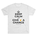 KEEP CALM AND GIVE ✌️ A CHANCE Tri-Blend Tee