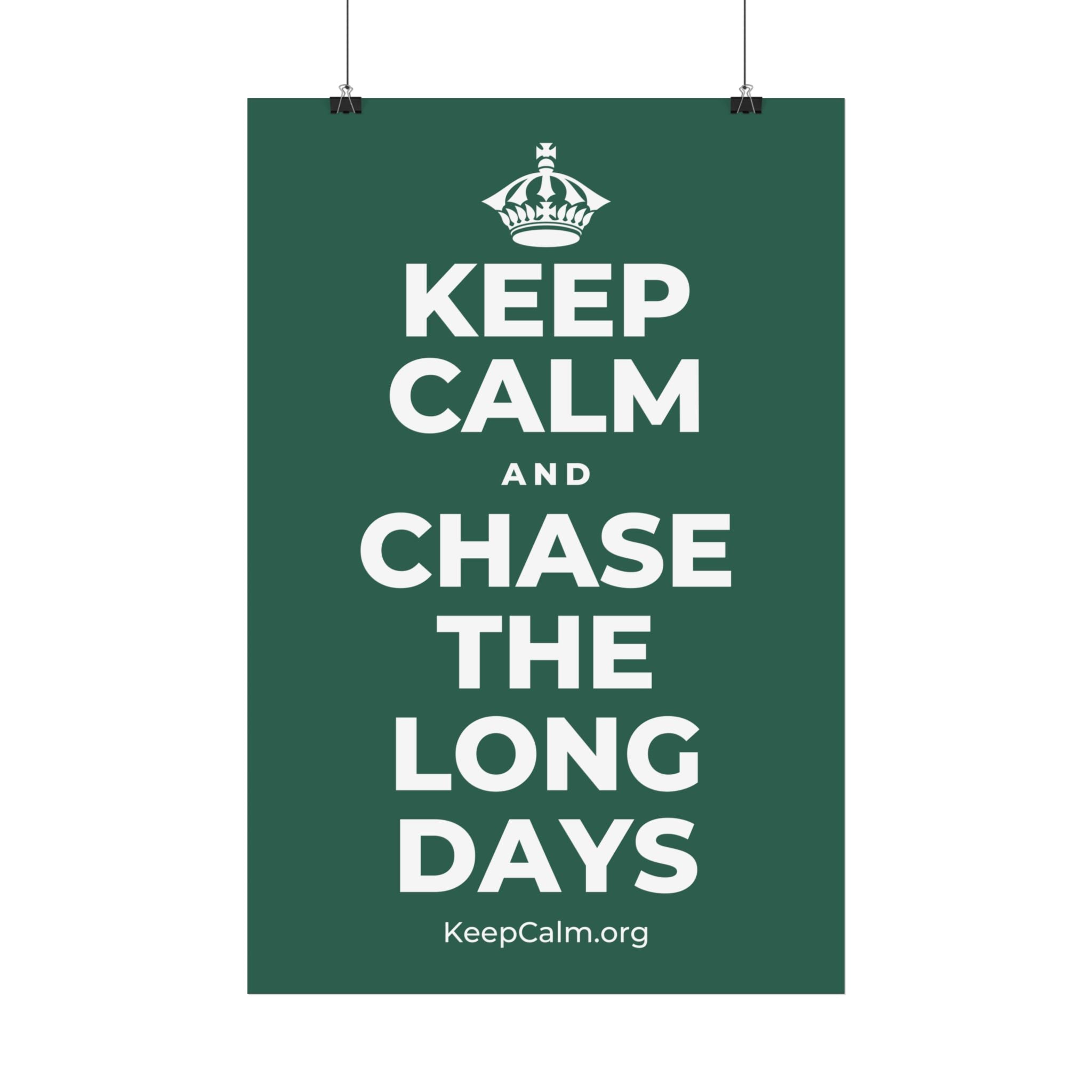 KEEP CALM AND CHASE THE LONG DAYS Satin Poster