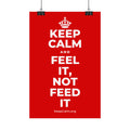 KEEP CALM AND FEEL IT, NOT FEED IT Satin Poster