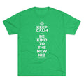 KEEP CALM AND BE KIND TO THE NEW KID Tri-Blend Tee