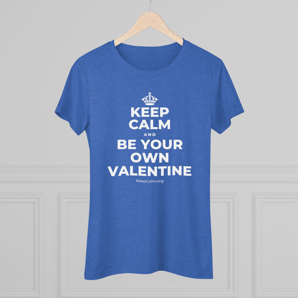 KEEP CALM AND BE YOUR OWN VALENTINE Women's Tri-Blend Tee