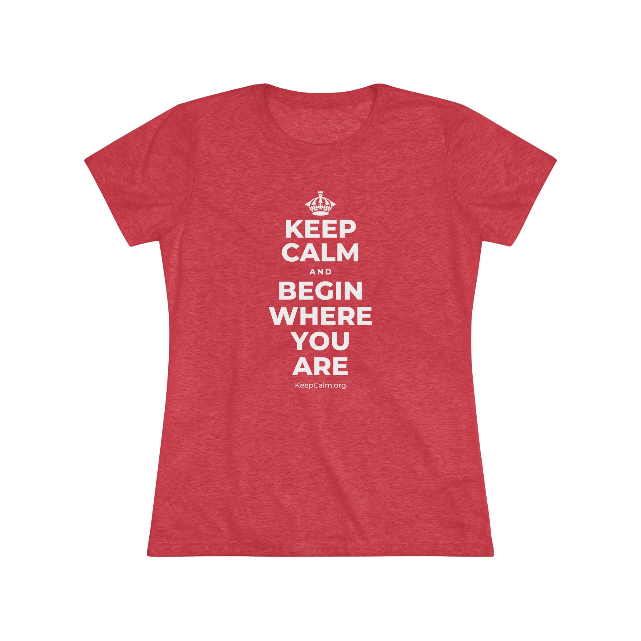 KEEP CALM AND BEGIN WHERE YOU ARE Women's Tri-Blend Tee