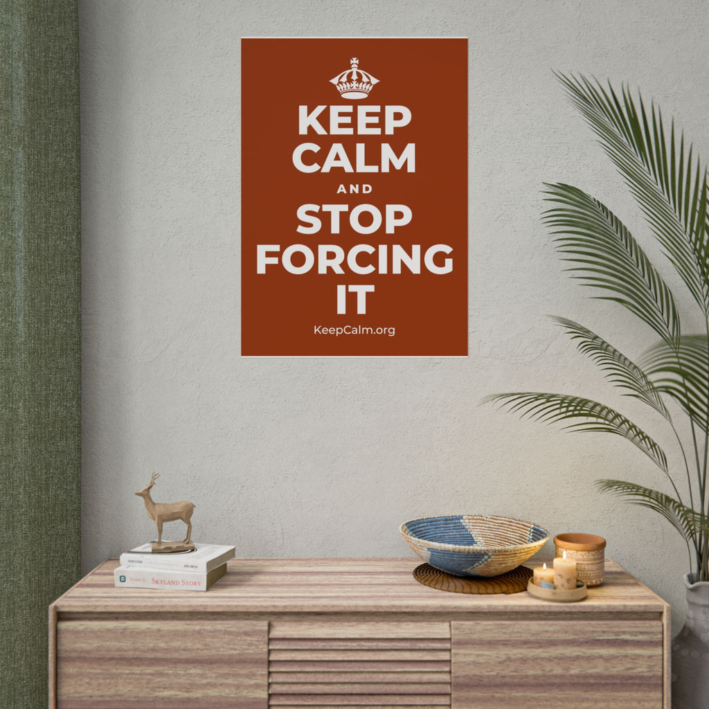 KEEP CALM AND STOP FORCING IT Poster