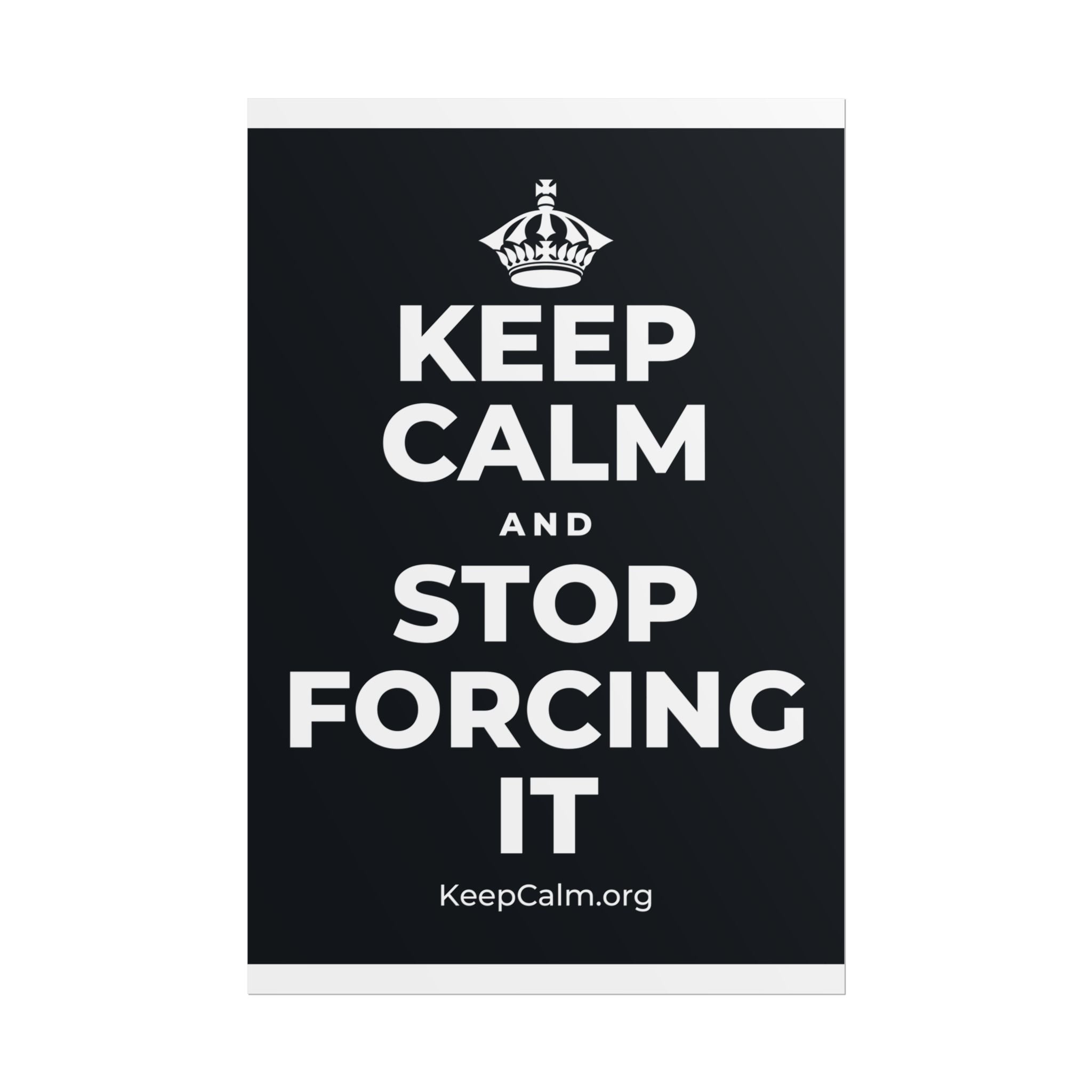 KEEP CALM AND STOP FORCING IT Poster (Dark)