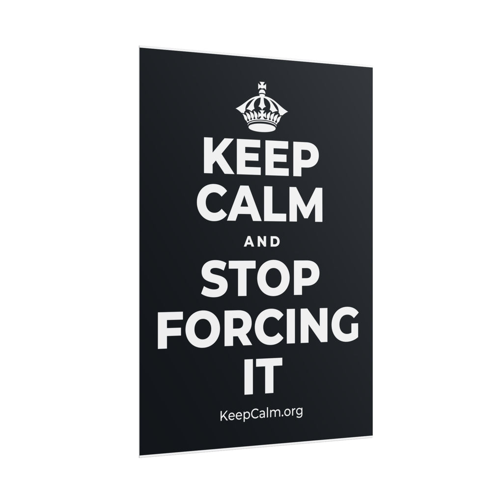KEEP CALM AND STOP FORCING IT Poster (Dark)