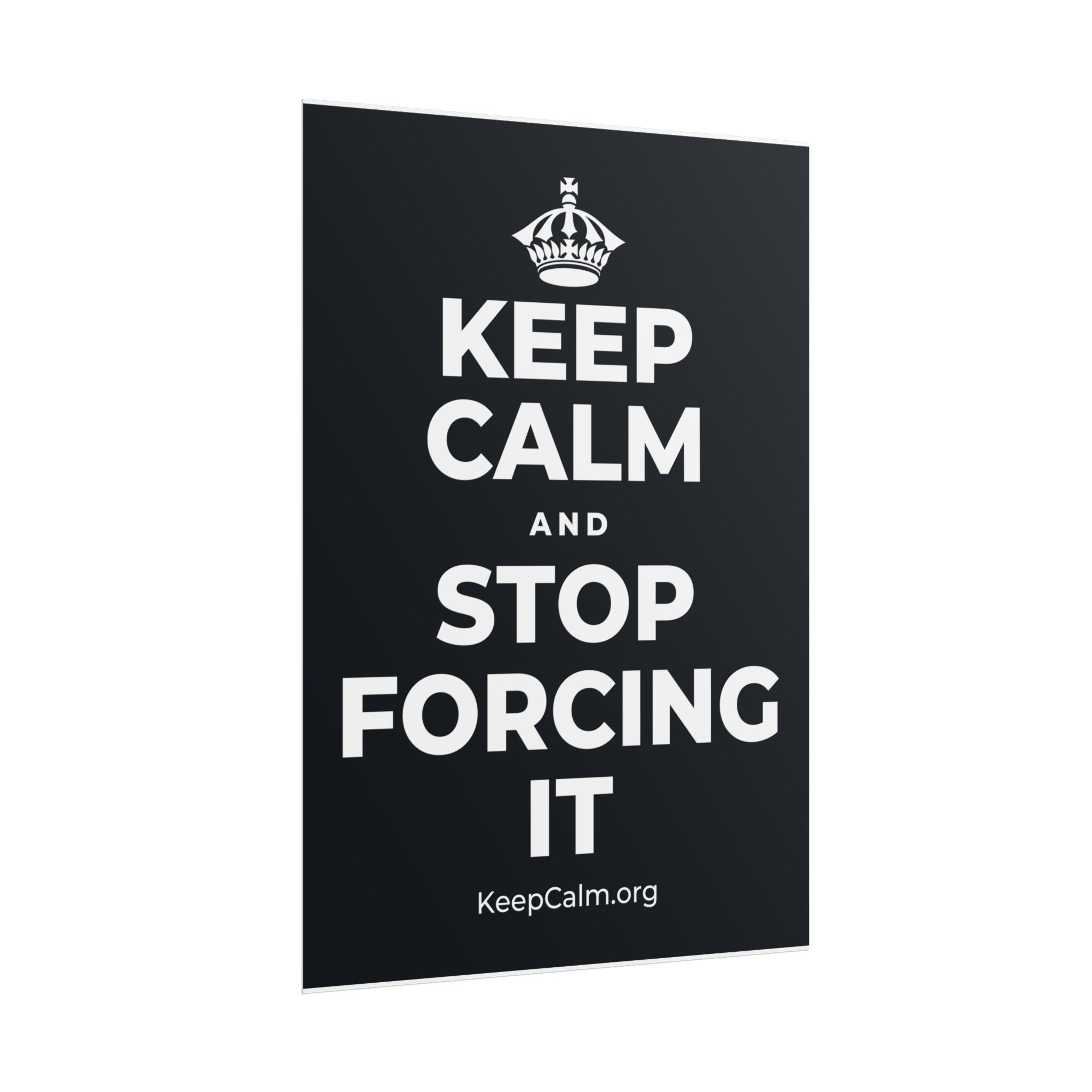 KEEP CALM AND STOP FORCING IT Poster (Dark)