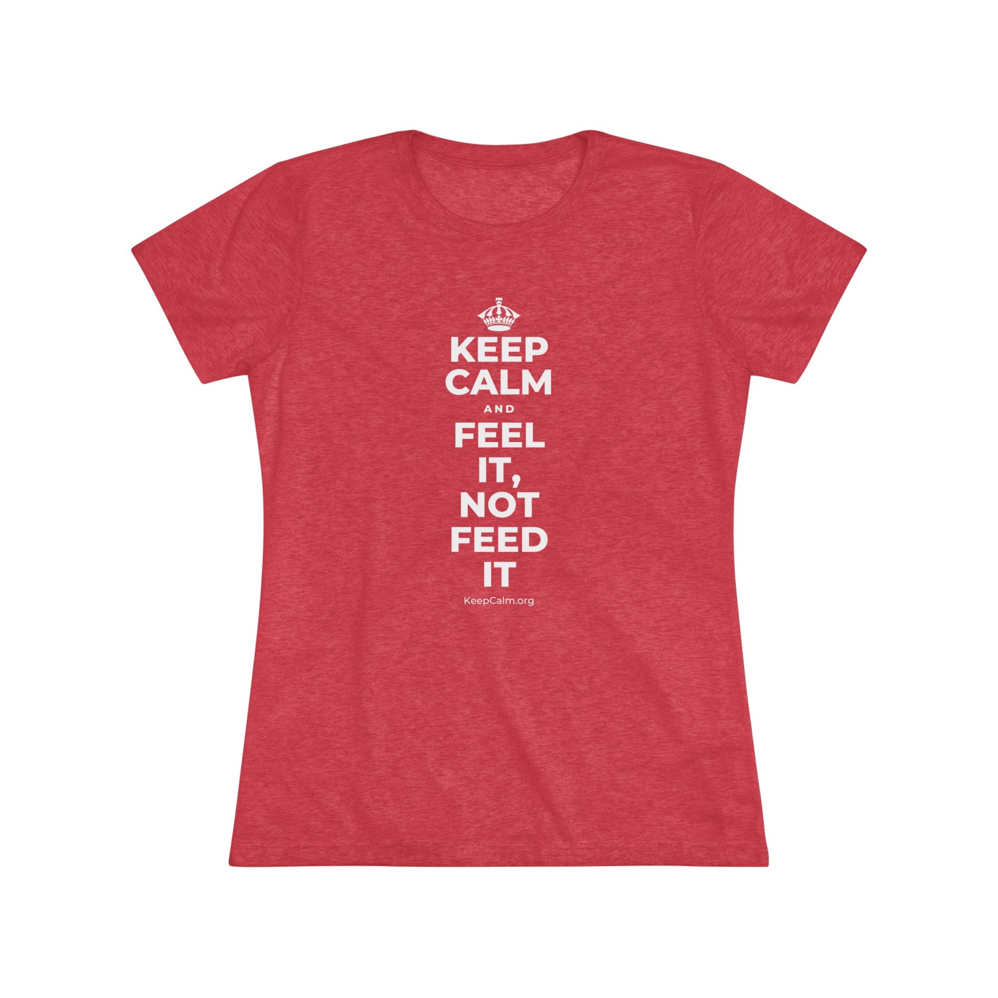 KEEP CALM AND FEEL IT, NOT FEED IT Women's Tri-Blend Tee