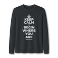 KEEP CALM AND BEGIN WHERE YOU ARE Long Sleeve Tee
