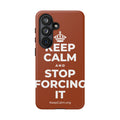 KEEP CALM AND STOP FORCING IT Phone Case