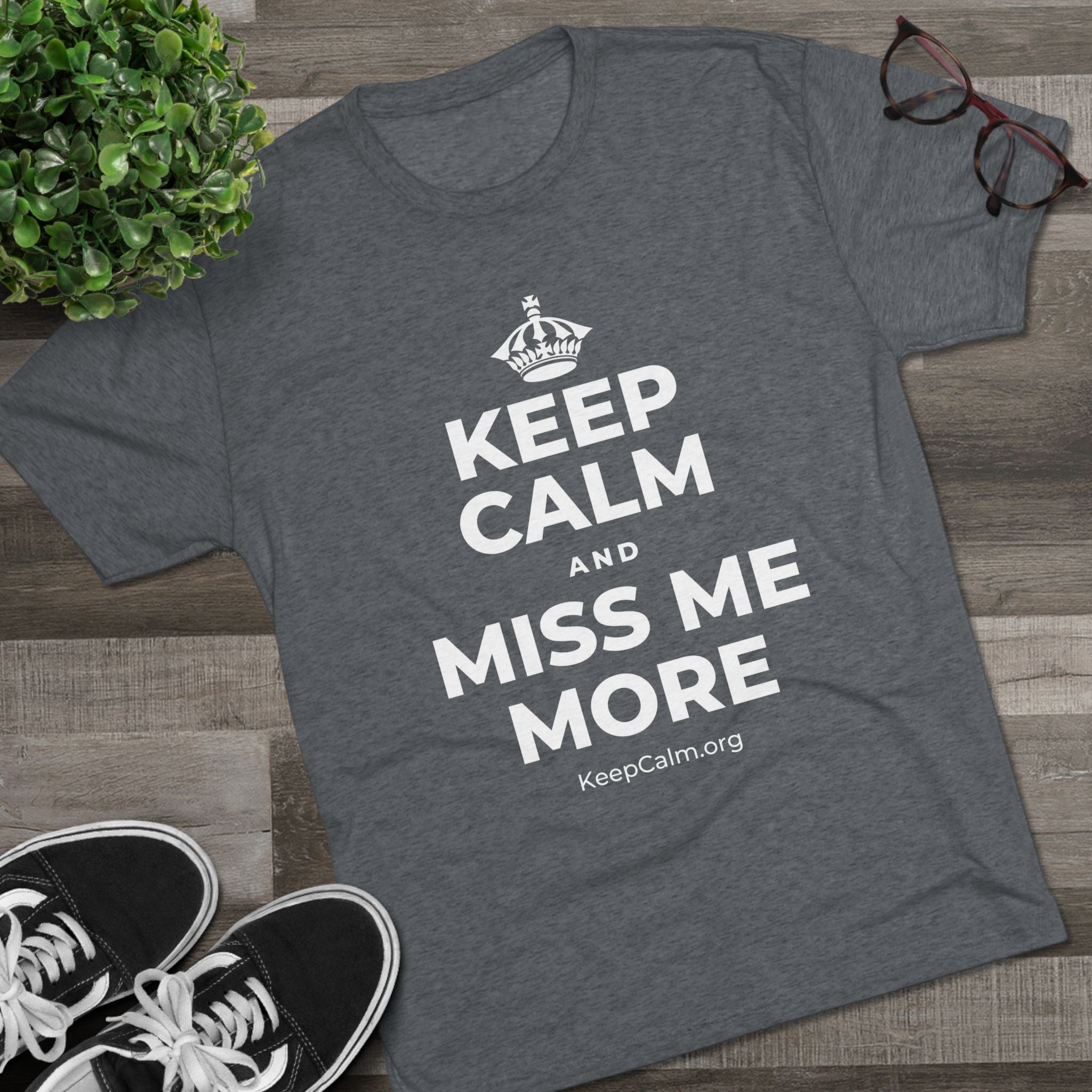 KEEP CALM AND MISS ME MORE Tri-Blend Tee