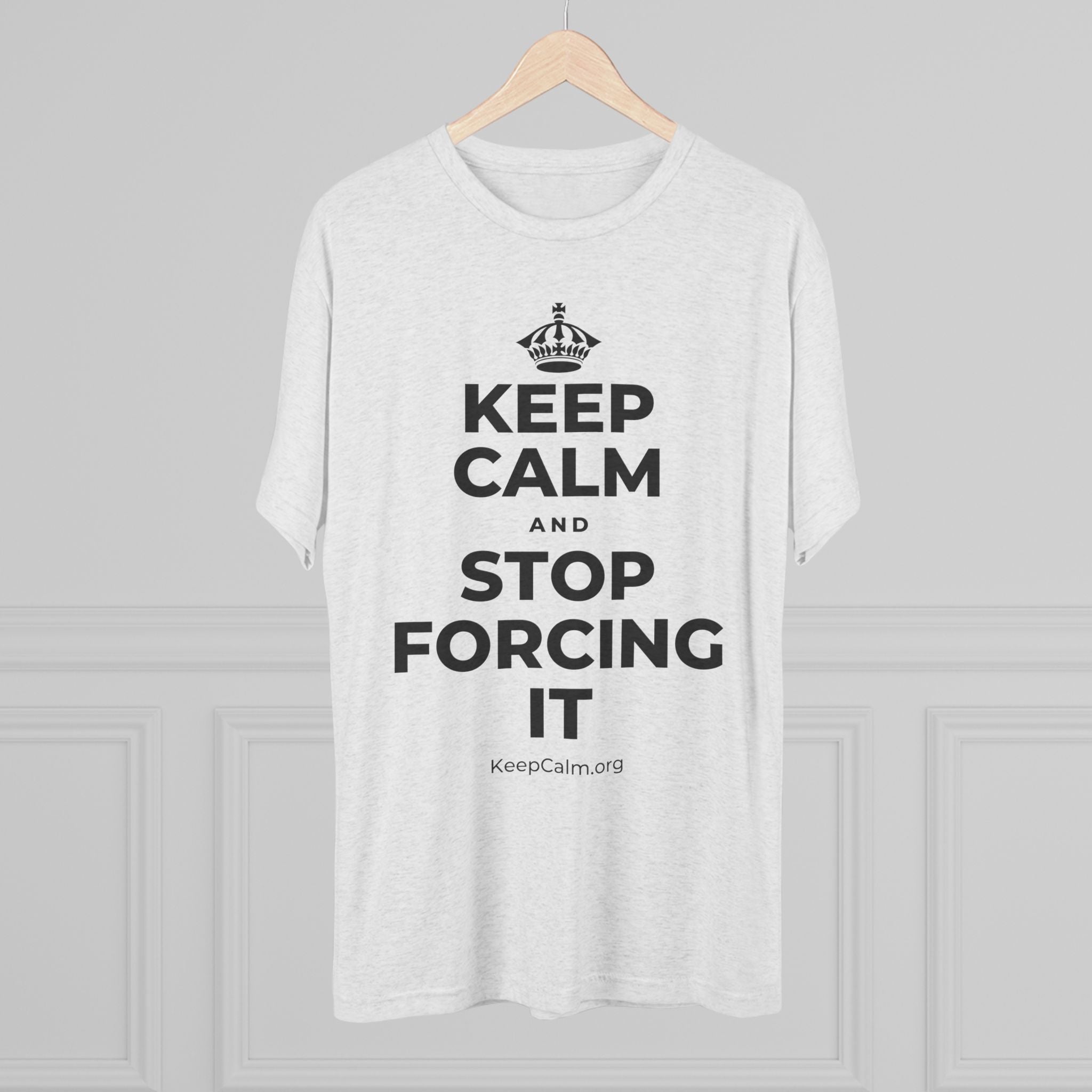 KEEP CALM AND STOP FORCING IT Tri-Blend Tee