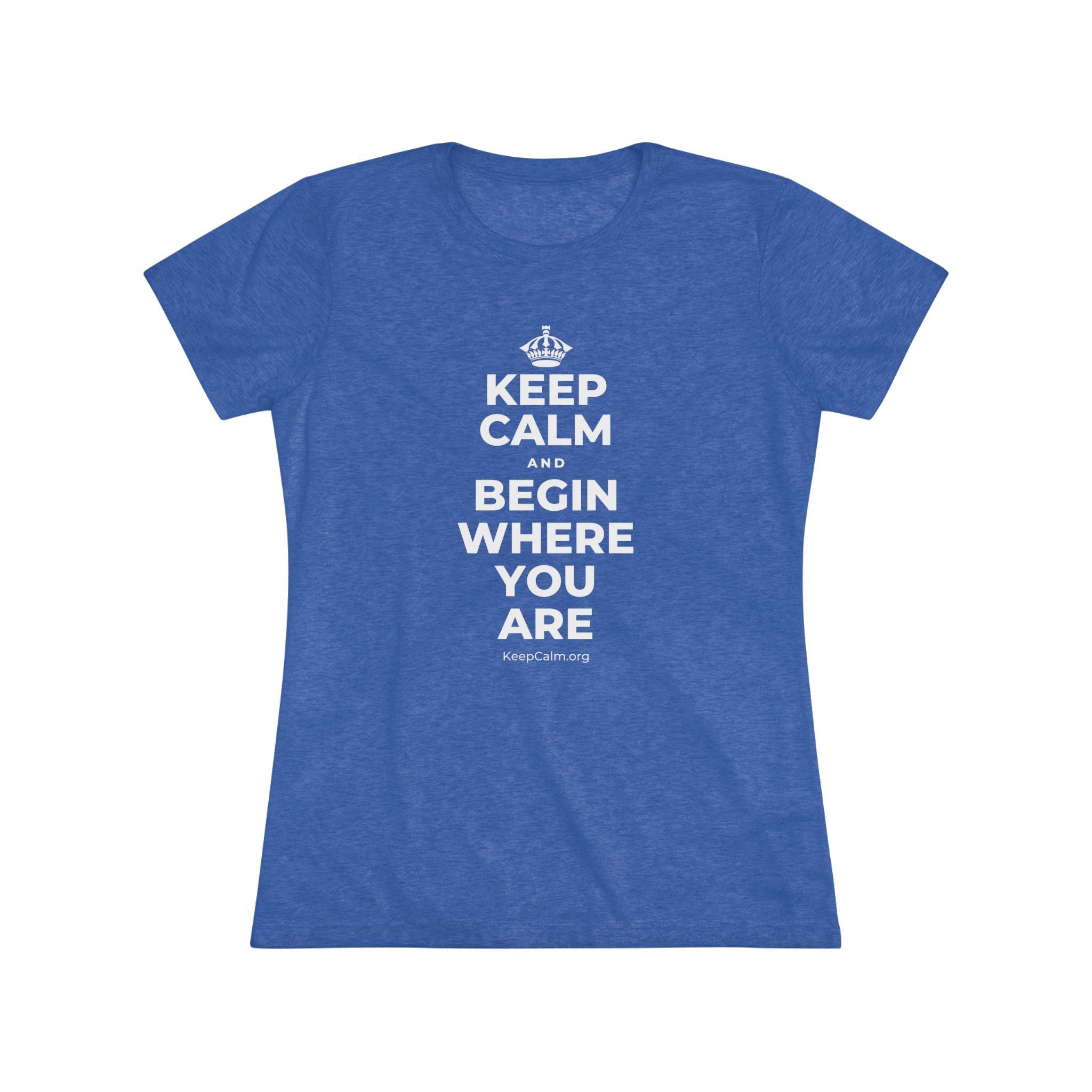 KEEP CALM AND BEGIN WHERE YOU ARE Women's Tri-Blend Tee