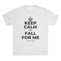 KEEP CALM AND FALL FOR ME Tri-Blend Tee