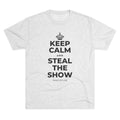 KEEP CALM AND STEAL THE SHOW Tri-Blend Tee