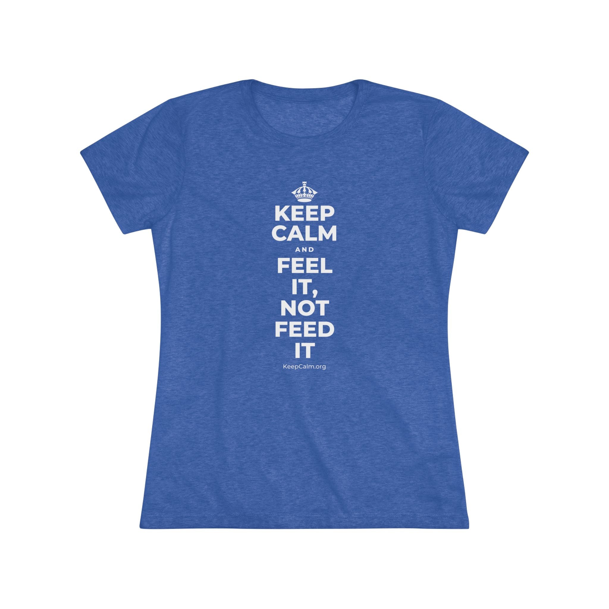 KEEP CALM AND FEEL IT, NOT FEED IT Women's Tri-Blend Tee