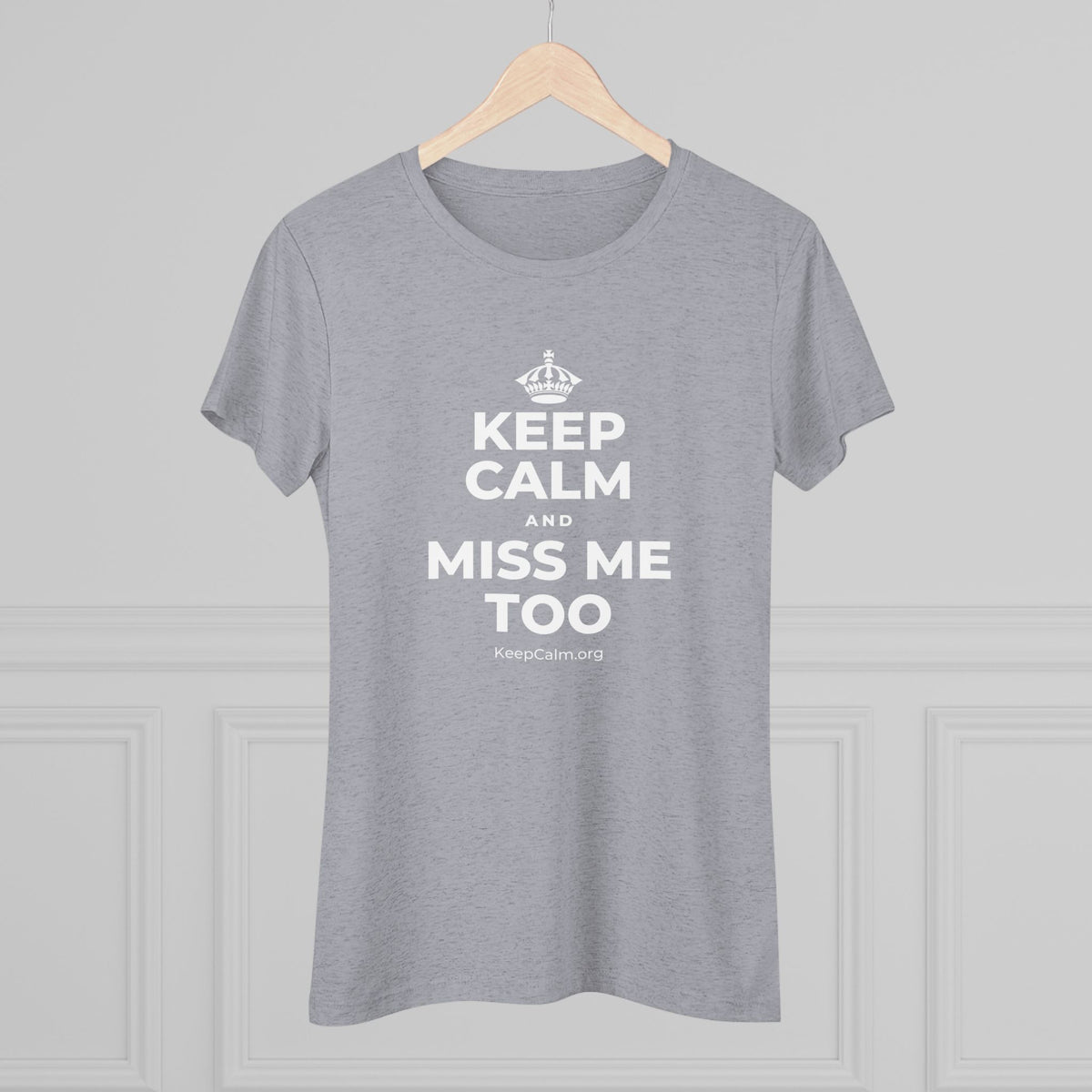 KEEP CALM AND MISS ME TOO Women's Tri-Blend Tee