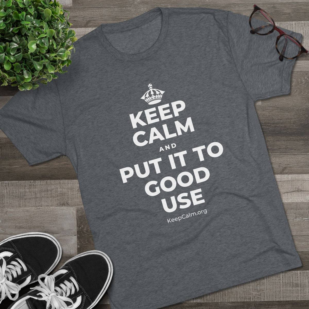 KEEP CALM AND PUT IT TO GOOD USE Tri-Blend Tee