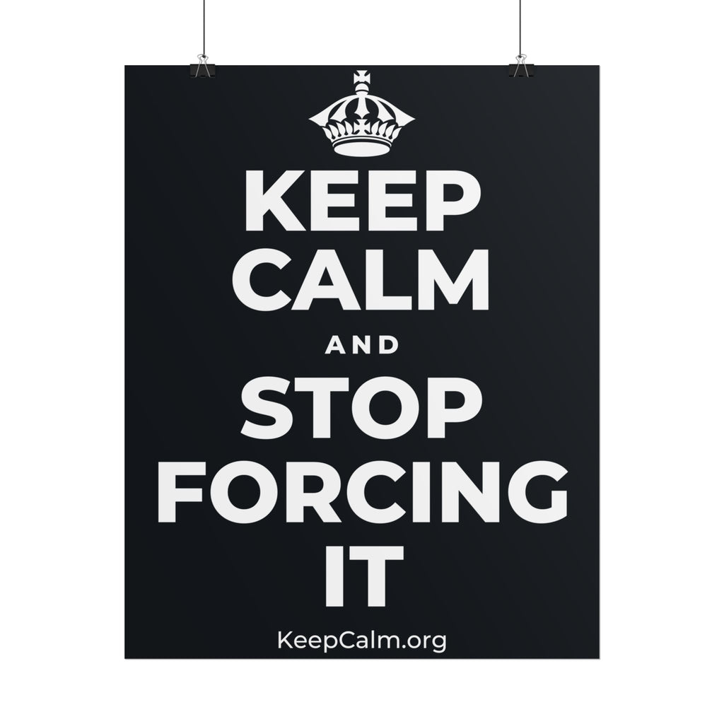 KEEP CALM AND STOP FORCING IT Poster (Dark)