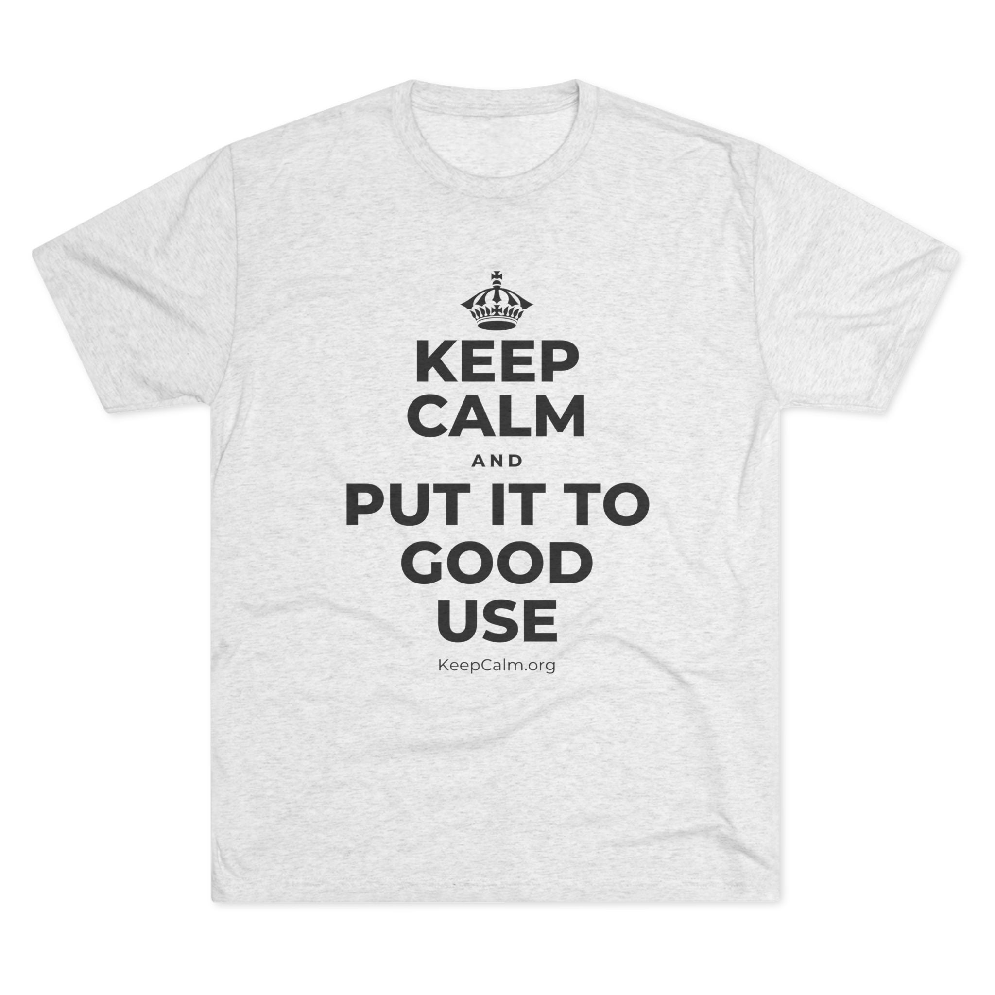 KEEP CALM AND PUT IT TO GOOD USE Tri-Blend Tee