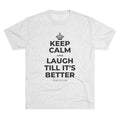 KEEP CALM AND LAUGH TILL IT'S BETTER Tri-Blend Tee