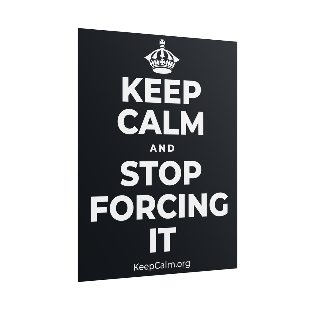 KEEP CALM AND STOP FORCING IT Poster (Dark)